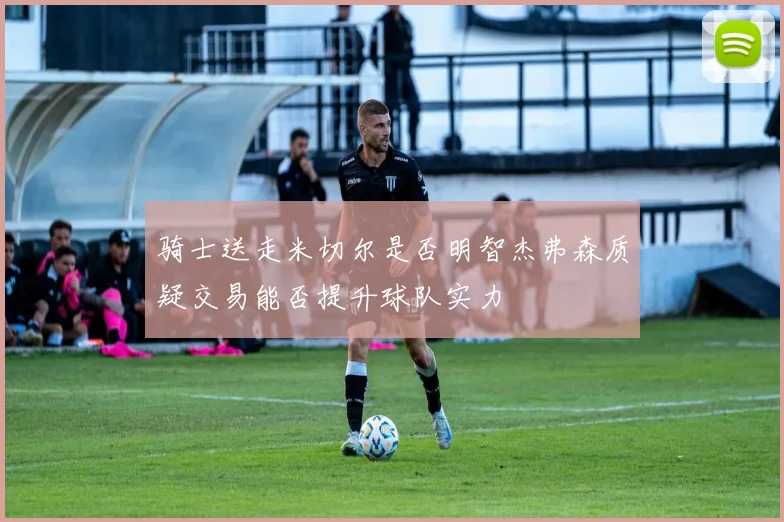 骑士送走米切尔是否明智杰弗森质疑交易能否提升球队实力