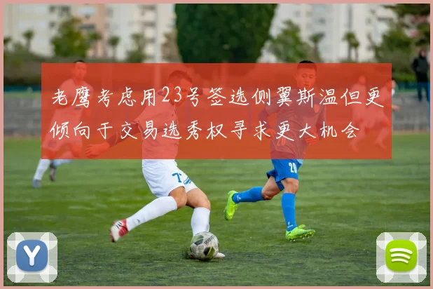老鹰考虑用23号签选侧翼斯温但更倾向于交易选秀权寻求更大机会