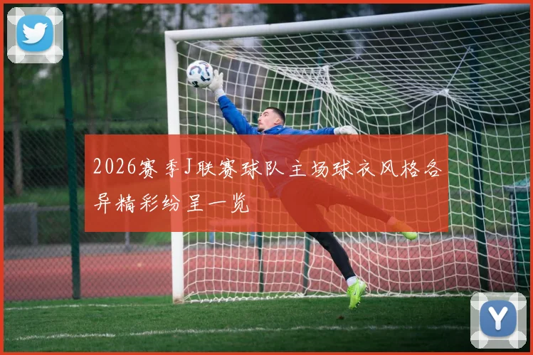 2026赛季J联赛球队主场球衣风格各异精彩纷呈一览