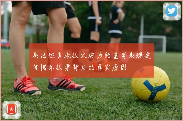 美记坦言未投文班为约基奇表现更佳揭示投票背后的真实原因