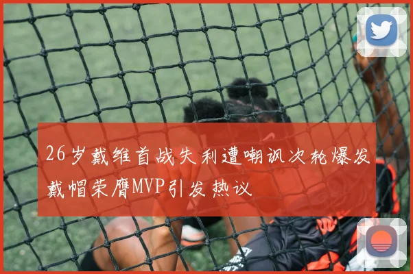 26岁戴维首战失利遭嘲讽次轮爆发戴帽荣膺MVP引发热议
