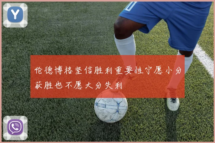 伦德博格坚信胜利重要性宁愿小分获胜也不愿大分失利