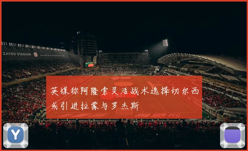 英媒称阿隆索灵活战术选择切尔西或引进拉蒙与罗杰斯