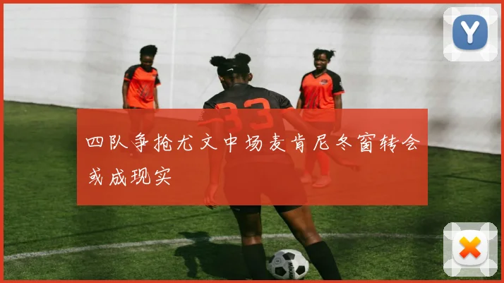 四队争抢尤文中场麦肯尼冬窗转会或成现实