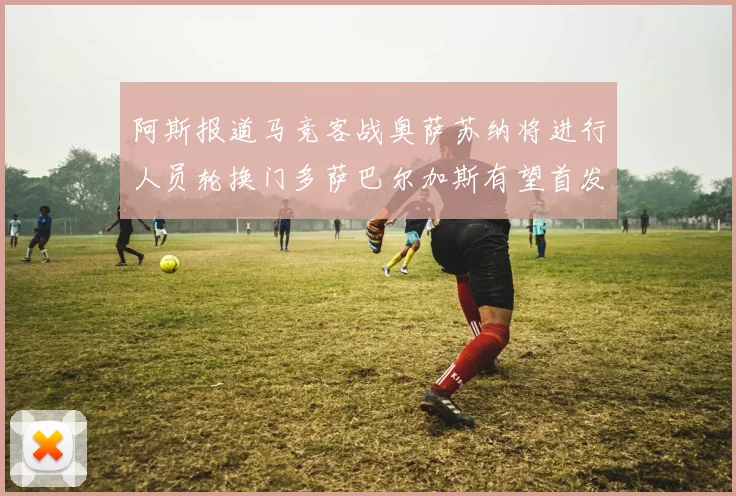 阿斯报道马竞客战奥萨苏纳将进行人员轮换门多萨巴尔加斯有望首发出场
