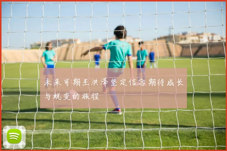 未来可期王洪泽坚定信念期待成长与蜕变的旅程