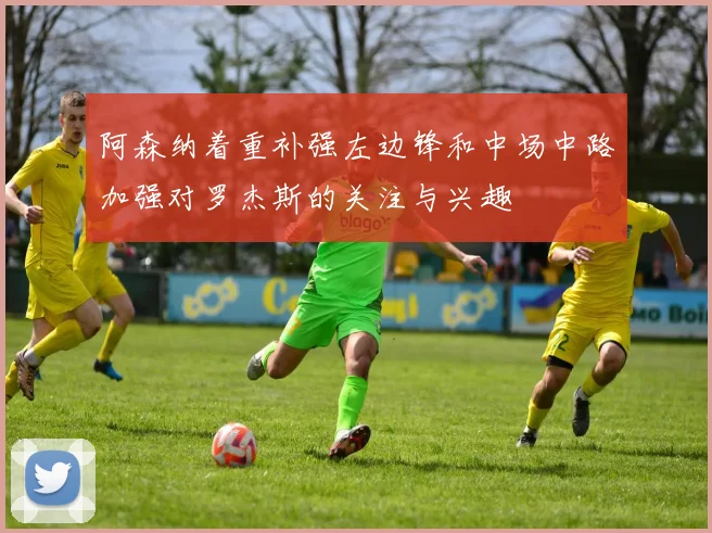 阿森纳着重补强左边锋和中场中路加强对罗杰斯的关注与兴趣