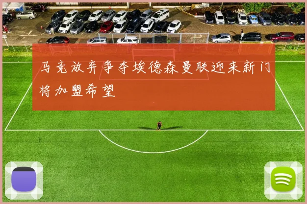 马竞放弃争夺埃德森曼联迎来新门将加盟希望