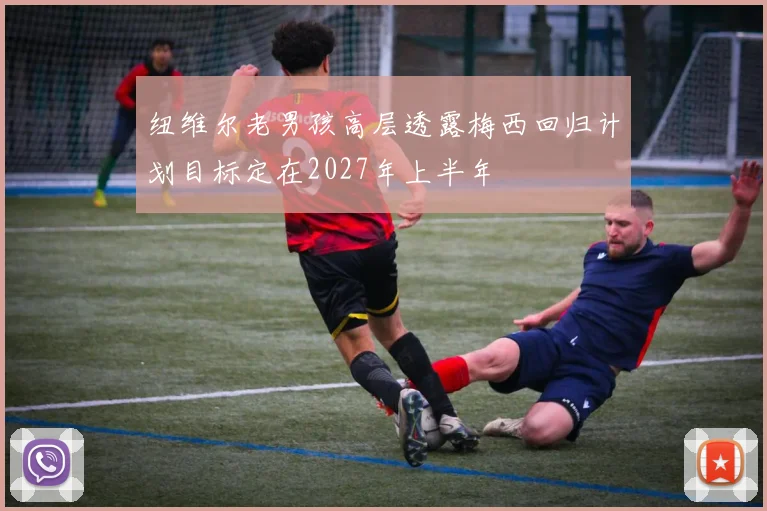 纽维尔老男孩高层透露梅西回归计划目标定在2027年上半年