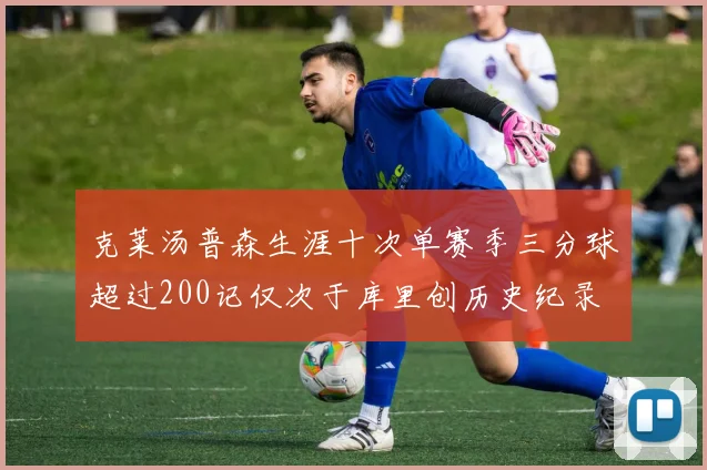 克莱汤普森生涯十次单赛季三分球超过200记仅次于库里创历史纪录