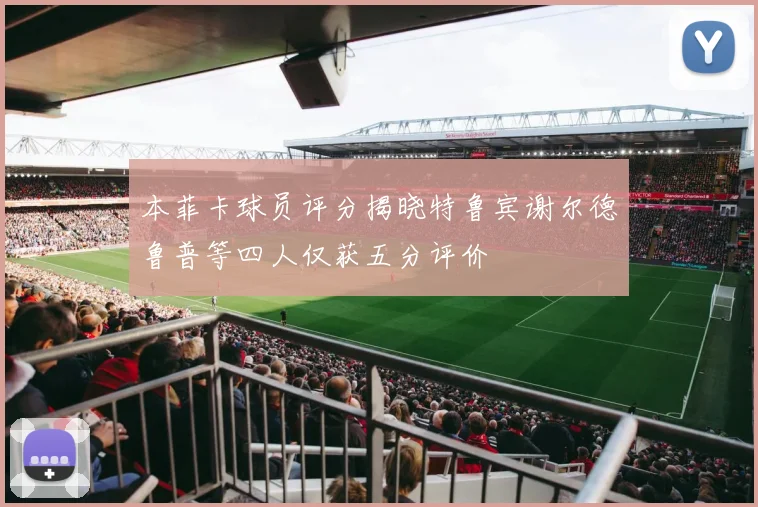 本菲卡球员评分揭晓特鲁宾谢尔德鲁普等四人仅获五分评价