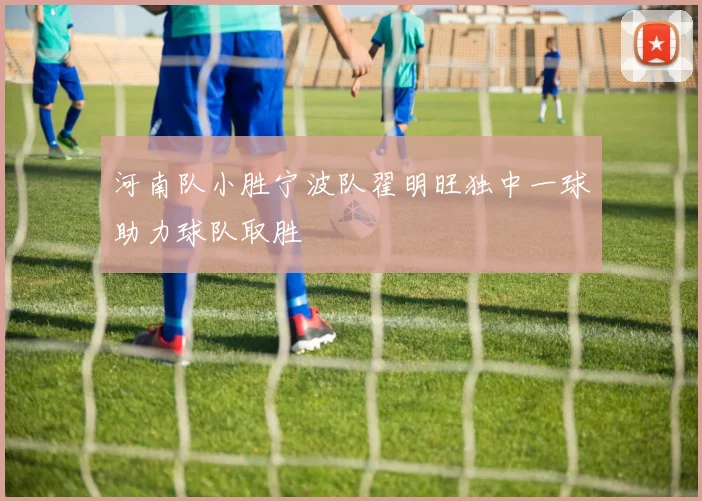 河南队小胜宁波队翟明旺独中一球助力球队取胜