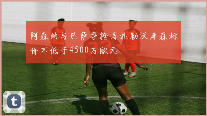 阿森纳与巴萨争抢马扎勒沃库森标价不低于4500万欧元