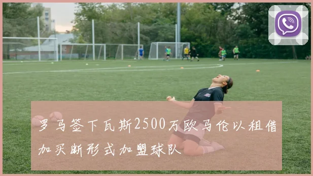 罗马签下瓦斯2500万欧马伦以租借加买断形式加盟球队