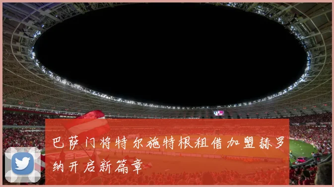 巴萨门将特尔施特根租借加盟赫罗纳开启新篇章