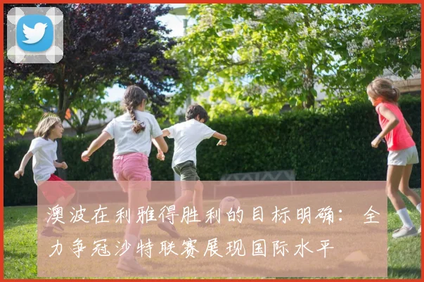 澳波在利雅得胜利的目标明确：全力争冠沙特联赛展现国际水平