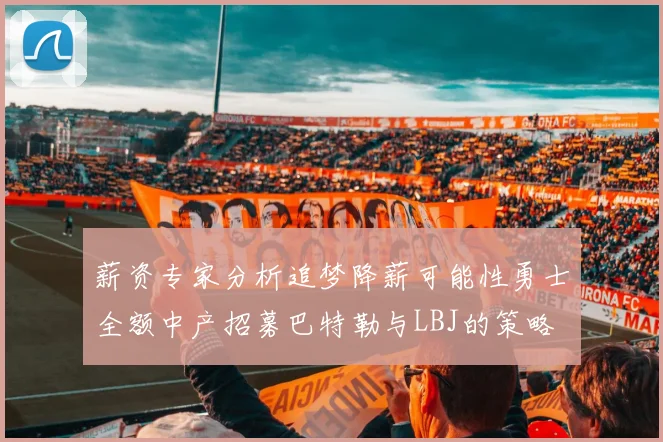 薪资专家分析追梦降薪可能性勇士全额中产招募巴特勒与LBJ的策略