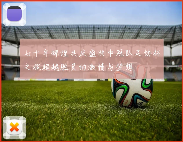 七十年辉煌共庆盛典中冠队足协杯之旅超越胜负的激情与梦想