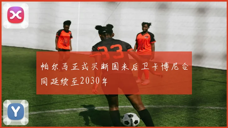 帕尔马正式买断国米后卫卡博尼合同延续至2030年