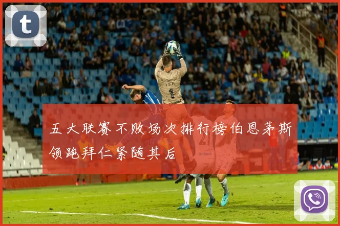 五大联赛不败场次排行榜伯恩茅斯领跑拜仁紧随其后