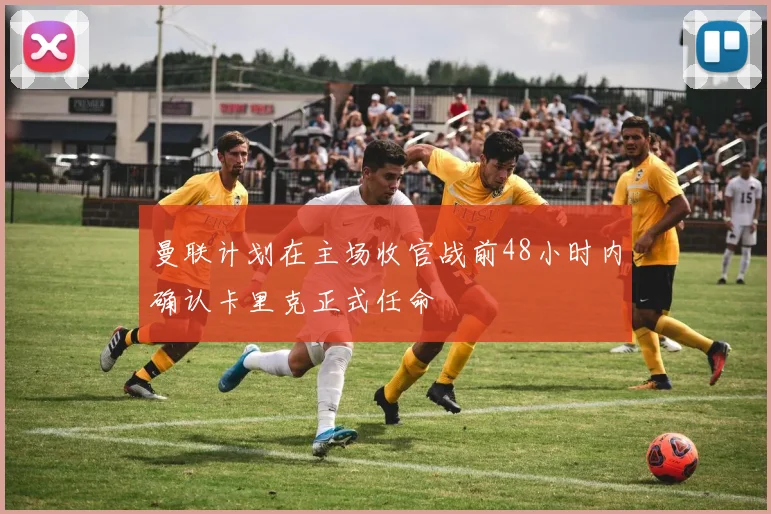 曼联计划在主场收官战前48小时内确认卡里克正式任命