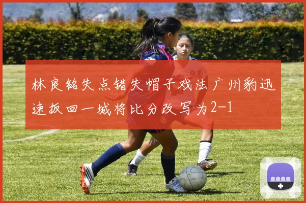 林良铭失点错失帽子戏法广州豹迅速扳回一城将比分改写为2-1