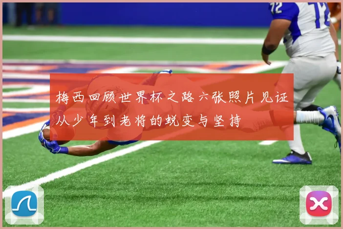 梅西回顾世界杯之路六张照片见证从少年到老将的蜕变与坚持