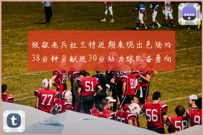 致敬老兵杜兰特近期表现出色场均38分钟贡献近30分助力球队奋勇向前