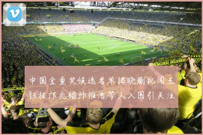 中国金童奖候选名单揭晓蒯纪闻王钰栋邝兆镭帅惟浩等人入围引关注