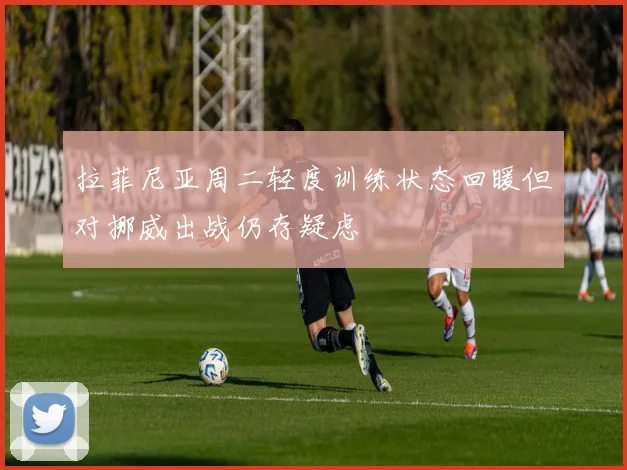拉菲尼亚周二轻度训练状态回暖但对挪威出战仍存疑虑