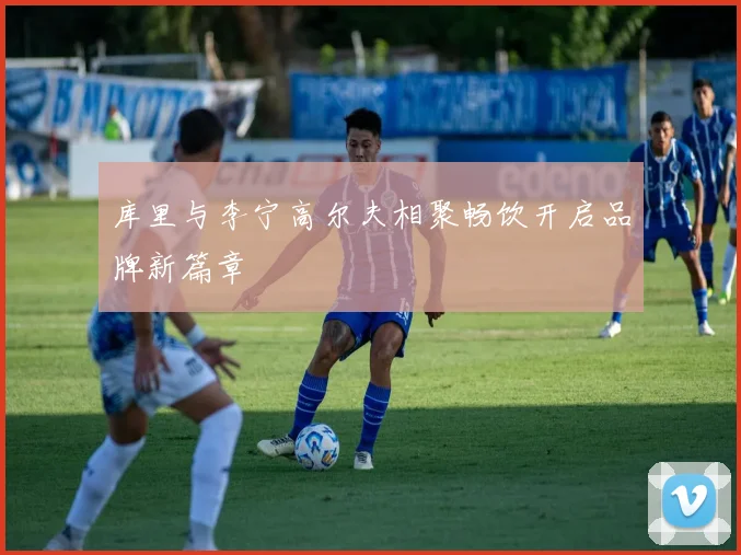 库里与李宁高尔夫相聚畅饮开启品牌新篇章